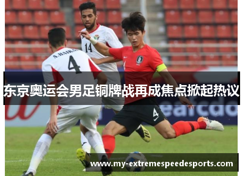 东京奥运会男足铜牌战再成焦点掀起热议